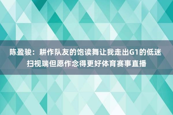 陈盈骏：耕作队友的饱读舞让我走出G1的低迷 扫视端但愿作念得更好体育赛事直播