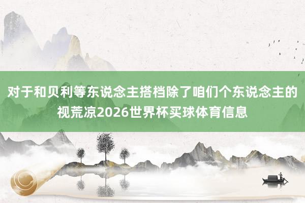对于和贝利等东说念主搭档除了咱们个东说念主的视荒凉2026世界杯买球体育信息