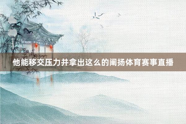 他能移交压力并拿出这么的阐扬体育赛事直播