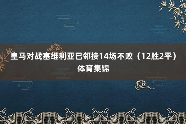 皇马对战塞维利亚已邻接14场不败（12胜2平）体育集锦