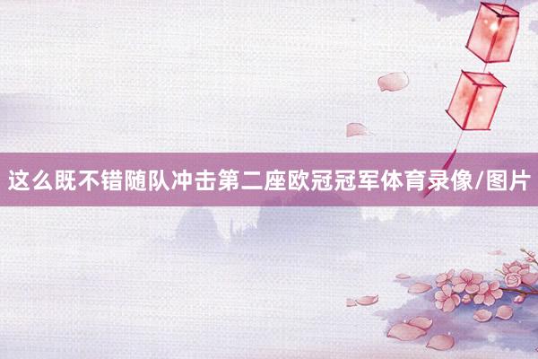 这么既不错随队冲击第二座欧冠冠军体育录像/图片