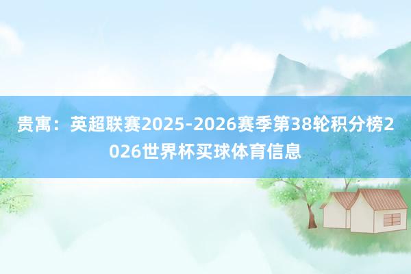 贵寓：英超联赛2025-2026赛季第38轮积分榜2026世界杯买球体育信息