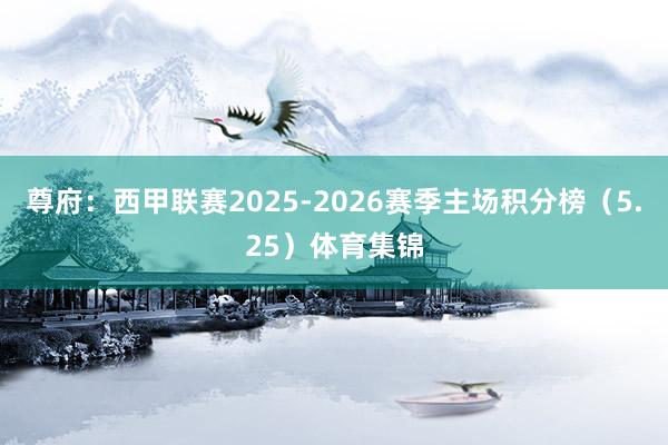 尊府：西甲联赛2025-2026赛季主场积分榜（5.25）体育集锦