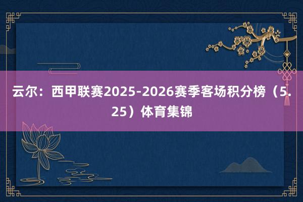云尔：西甲联赛2025-2026赛季客场积分榜（5.25）体育集锦