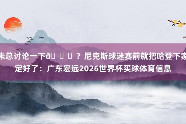 朱总讨论一下😂？尼克斯球迷赛前就把哈登下家定好了：广东宏远2026世界杯买球体育信息