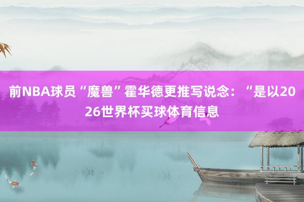 前NBA球员“魔兽”霍华德更推写说念：“是以2026世界杯买球体育信息