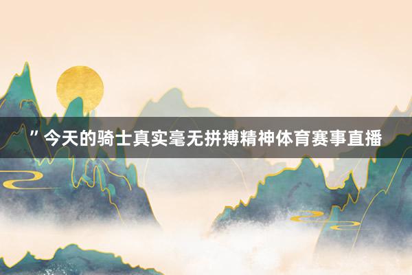 ”今天的骑士真实毫无拼搏精神体育赛事直播