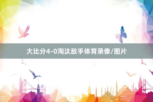 大比分4-0淘汰敌手体育录像/图片