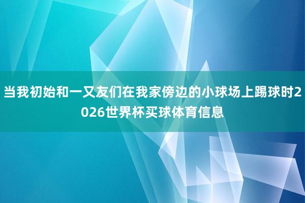 当我初始和一又友们在我家傍边的小球场上踢球时2026世界杯买球体育信息