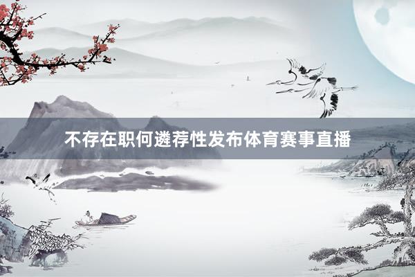 不存在职何遴荐性发布体育赛事直播