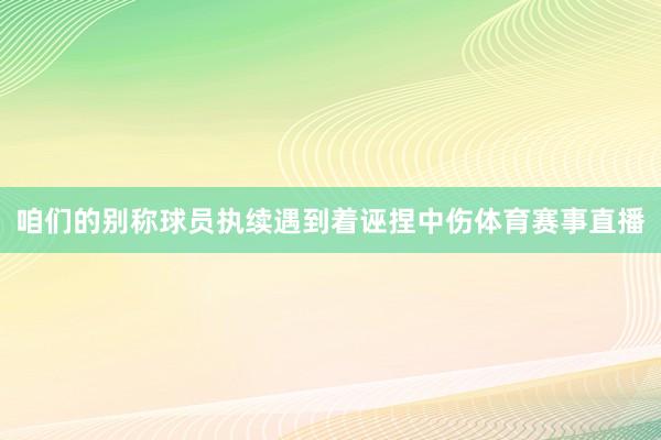 咱们的别称球员执续遇到着诬捏中伤体育赛事直播