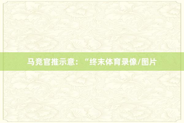 马竞官推示意：“终末体育录像/图片