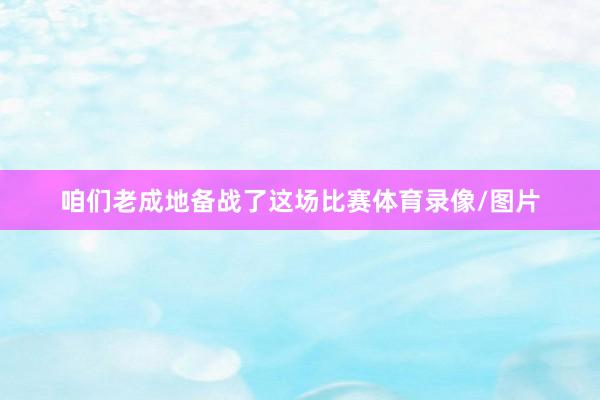咱们老成地备战了这场比赛体育录像/图片