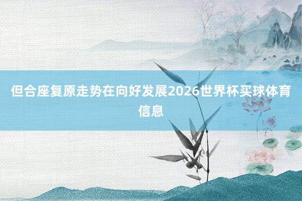但合座复原走势在向好发展2026世界杯买球体育信息