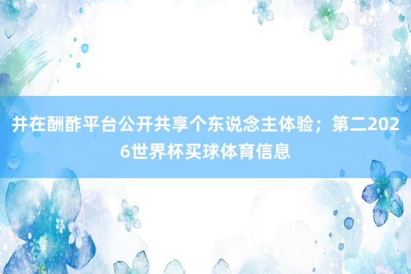 并在酬酢平台公开共享个东说念主体验;第二2026世界杯买球体育信息