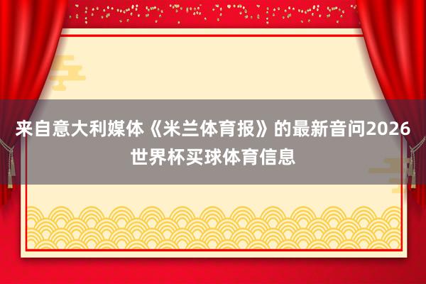 来自意大利媒体《米兰体育报》的最新音问2026世界杯买球体育信息