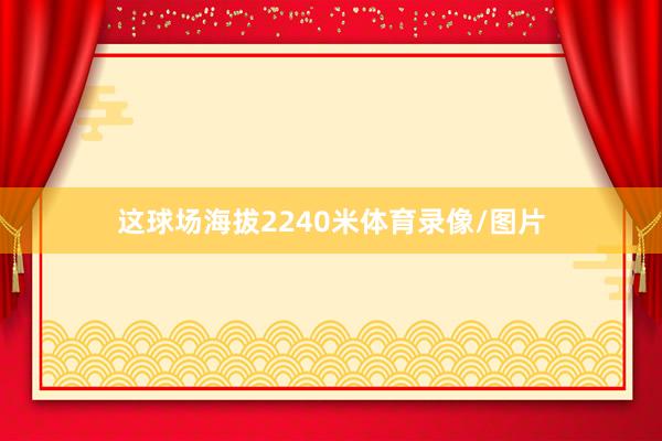 这球场海拔2240米体育录像/图片