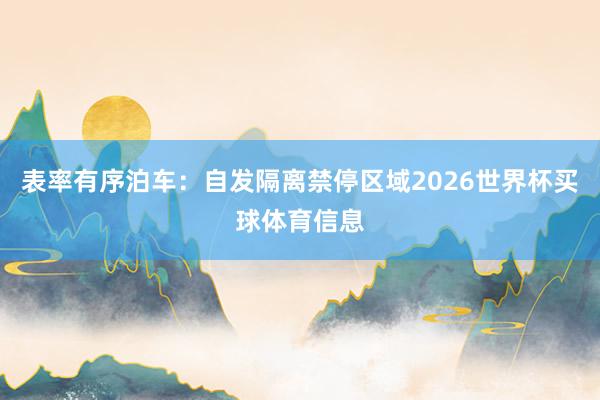 表率有序泊车：自发隔离禁停区域2026世界杯买球体育信息