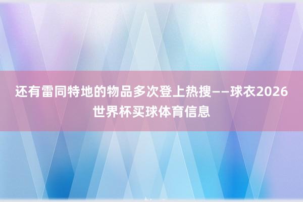 还有雷同特地的物品多次登上热搜——球衣2026世界杯买球体育信息
