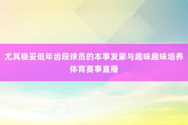 尤其稳妥低年齿段球员的本事发蒙与趣味趣味培养体育赛事直播