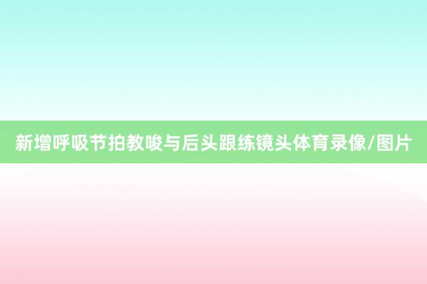 新增呼吸节拍教唆与后头跟练镜头体育录像/图片