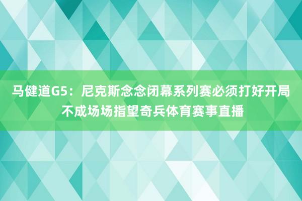 马健道G5：尼克斯念念闭幕系列赛必须打好开局 不成场场指望奇兵体育赛事直播