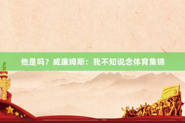 他是吗？威廉姆斯：我不知说念体育集锦