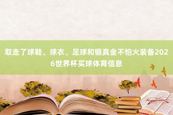 取走了球鞋、球衣、足球和锻真金不怕火装备2026世界杯买球体育信息