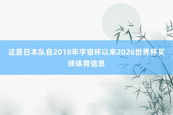 这是日本队自2018年宇宙杯以来2026世界杯买球体育信息