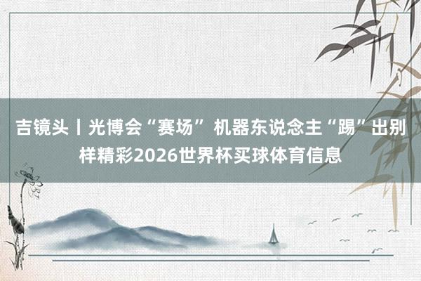 吉镜头丨光博会“赛场” 机器东说念主“踢”出别样精彩2026世界杯买球体育信息