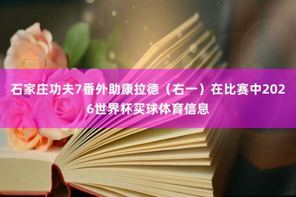 石家庄功夫7番外助康拉德(右一)在比赛中2026世界杯买球体育信息