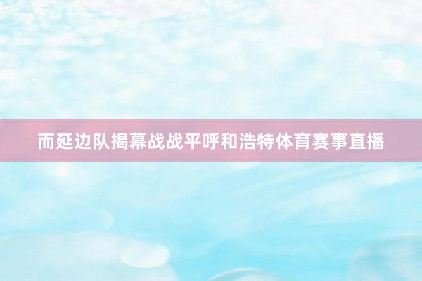 而延边队揭幕战战平呼和浩特体育赛事直播
