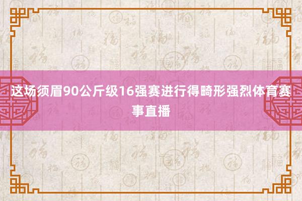 这场须眉90公斤级16强赛进行得畸形强烈体育赛事直播