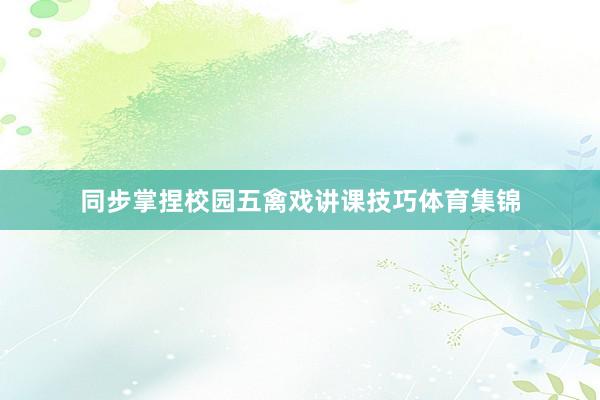 同步掌捏校园五禽戏讲课技巧体育集锦