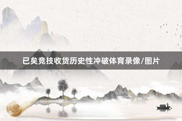 已矣竞技收货历史性冲破体育录像/图片