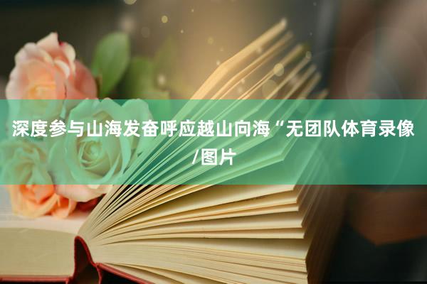 深度参与山海发奋呼应越山向海“无团队体育录像/图片