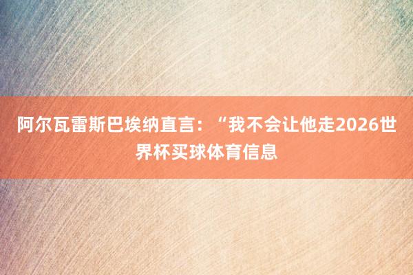 阿尔瓦雷斯巴埃纳直言：“我不会让他走2026世界杯买球体育信息