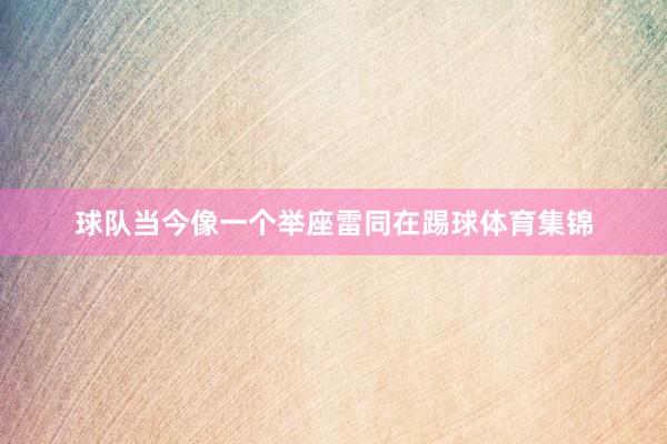 球队当今像一个举座雷同在踢球体育集锦