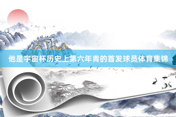 他是宇宙杯历史上第六年青的首发球员体育集锦