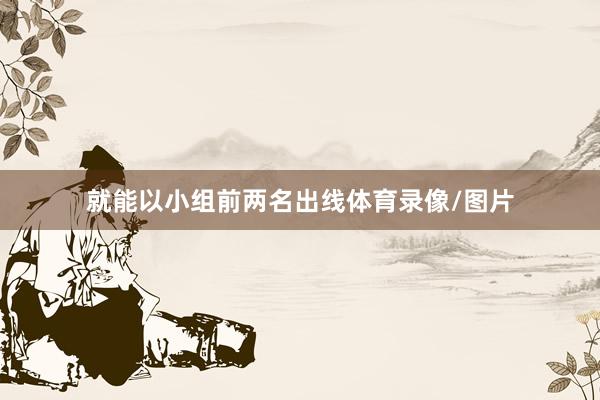 就能以小组前两名出线体育录像/图片