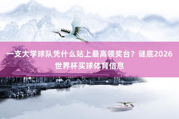 一支大学球队凭什么站上最高领奖台？谜底2026世界杯买球体育信息