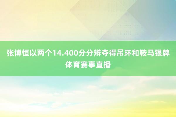 张博恒以两个14.400分分辨夺得吊环和鞍马银牌体育赛事直播