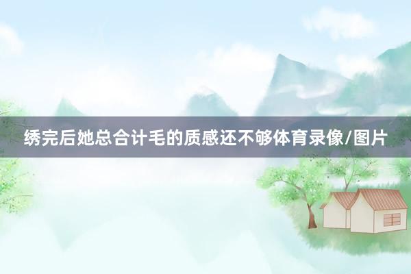 绣完后她总合计毛的质感还不够体育录像/图片