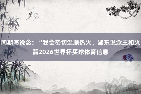 同期写说念：“我会密切温顺热火、湖东说念主和火箭2026世界杯买球体育信息